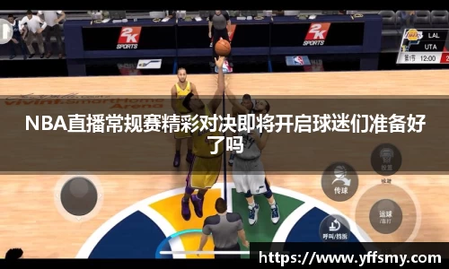 NBA直播常规赛精彩对决即将开启球迷们准备好了吗