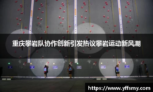 重庆攀岩队协作创新引发热议攀岩运动新风潮