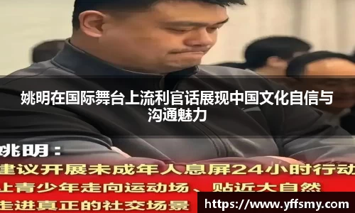 姚明在国际舞台上流利官话展现中国文化自信与沟通魅力