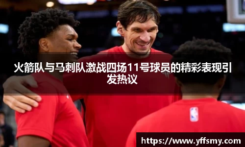 火箭队与马刺队激战四场11号球员的精彩表现引发热议