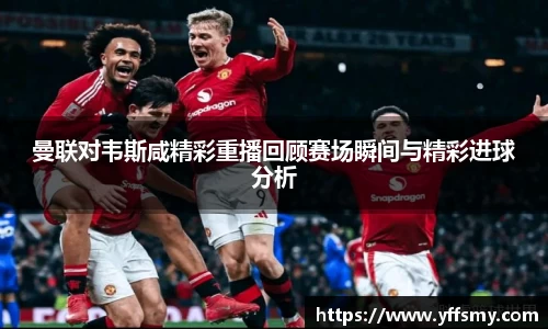 曼联对韦斯咸精彩重播回顾赛场瞬间与精彩进球分析