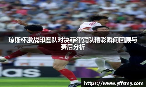 琼斯杯激战印度队对决菲律宾队精彩瞬间回顾与赛后分析