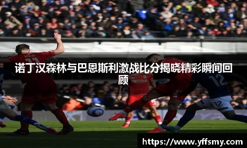 诺丁汉森林与巴恩斯利激战比分揭晓精彩瞬间回顾