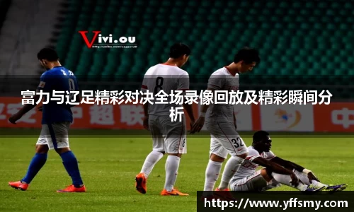 富力与辽足精彩对决全场录像回放及精彩瞬间分析