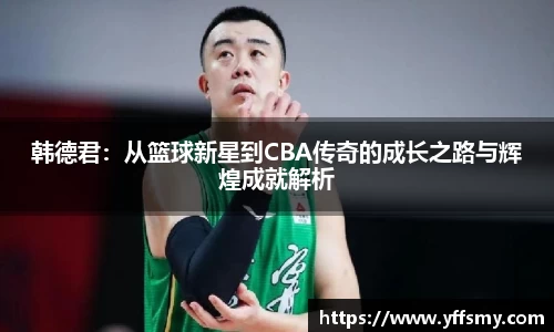 韩德君：从篮球新星到CBA传奇的成长之路与辉煌成就解析