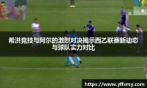 希洪竞技与阿尔的激烈对决揭示西乙联赛新动态与球队实力对比
