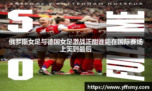 俄罗斯女足与德国女足激战正酣谁能在国际赛场上笑到最后
